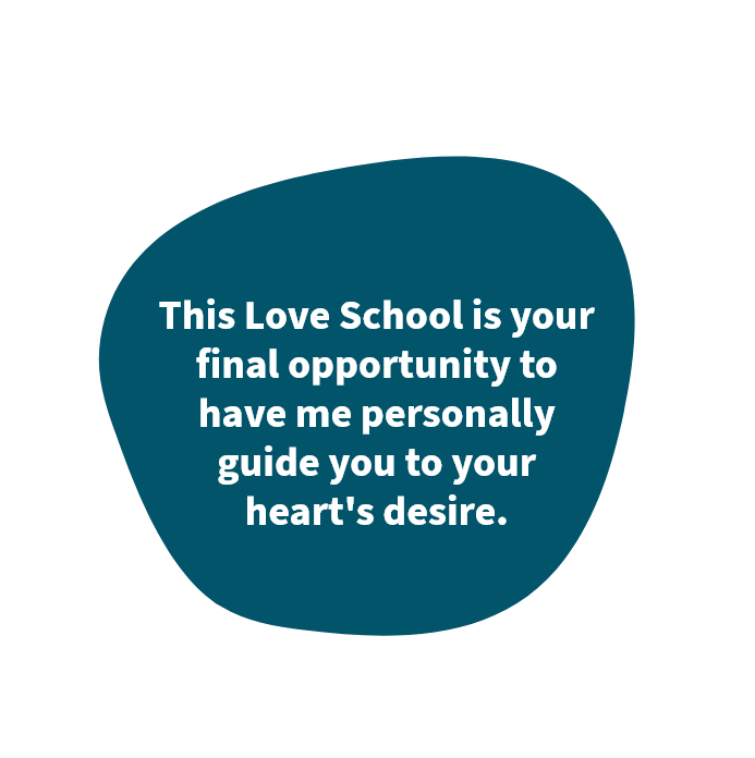 This Love School is your final opportunity to have me personally guide you to your heart's desire.